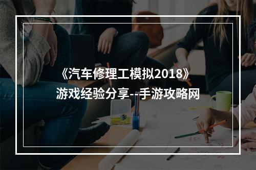 《汽车修理工模拟2018》游戏经验分享--手游攻略网