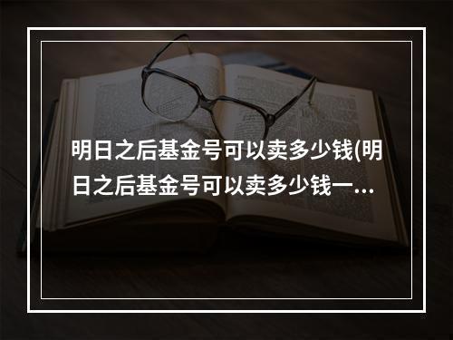 明日之后基金号可以卖多少钱(明日之后基金号可以卖多少钱一个)