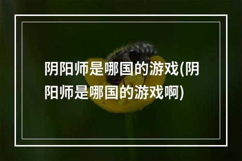 阴阳师是哪国的游戏(阴阳师是哪国的游戏啊)