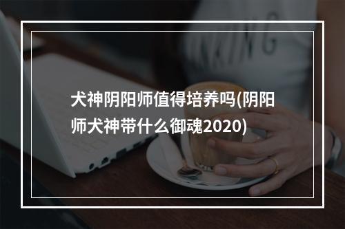 犬神阴阳师值得培养吗(阴阳师犬神带什么御魂2020)