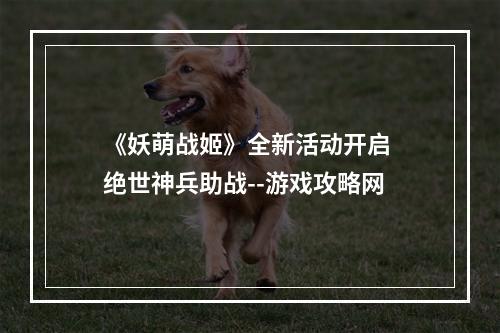 《妖萌战姬》全新活动开启 绝世神兵助战--游戏攻略网