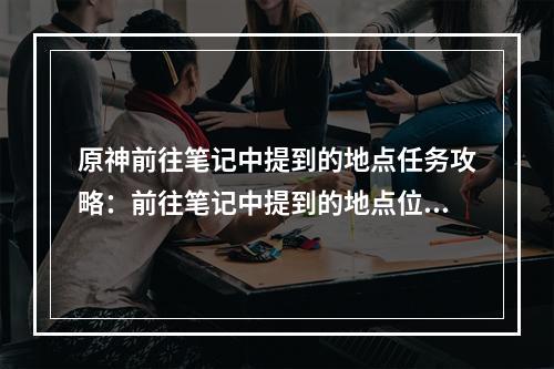 原神前往笔记中提到的地点任务攻略：前往笔记中提到的地点位置分享[多图]--游戏攻略网