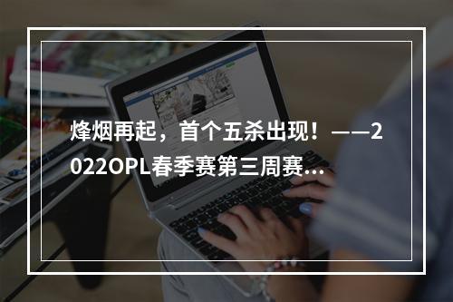 烽烟再起，首个五杀出现！——2022OPL春季赛第三周赛事回顾--安卓攻略网