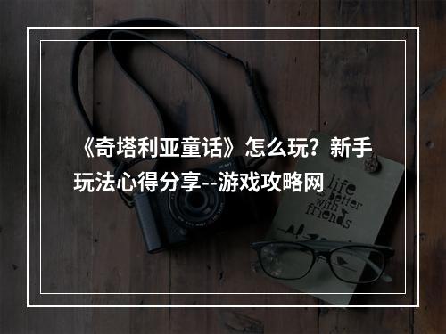 《奇塔利亚童话》怎么玩？新手玩法心得分享--游戏攻略网