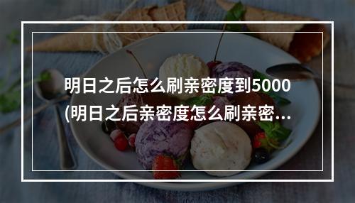 明日之后怎么刷亲密度到5000(明日之后亲密度怎么刷亲密度一天最多多少)