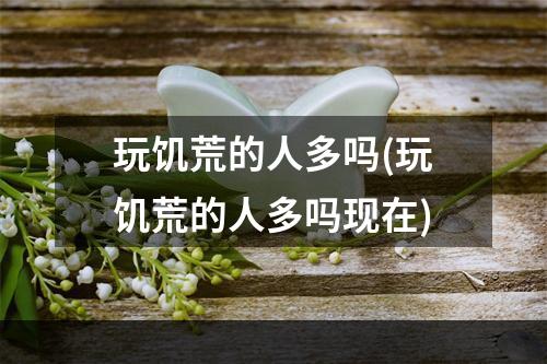 玩饥荒的人多吗(玩饥荒的人多吗现在)