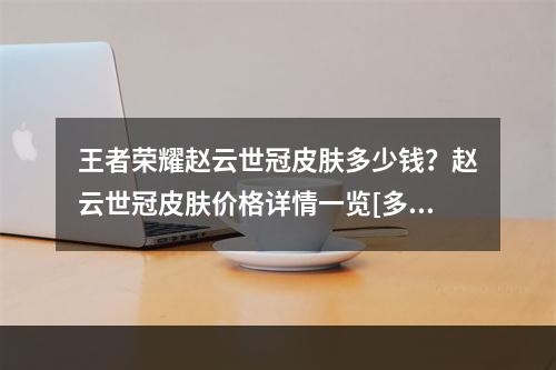 王者荣耀赵云世冠皮肤多少钱？赵云世冠皮肤价格详情一览[多图]--手游攻略网