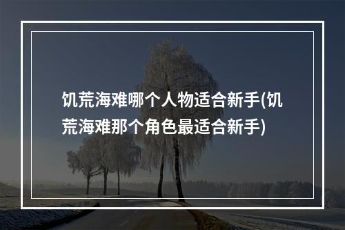 饥荒海难哪个人物适合新手(饥荒海难那个角色最适合新手)