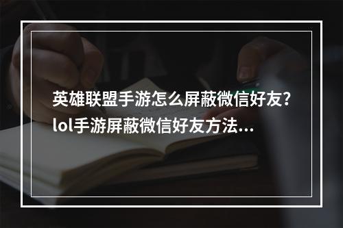 英雄联盟手游怎么屏蔽微信好友？lol手游屏蔽微信好友方法[多图]--手游攻略网