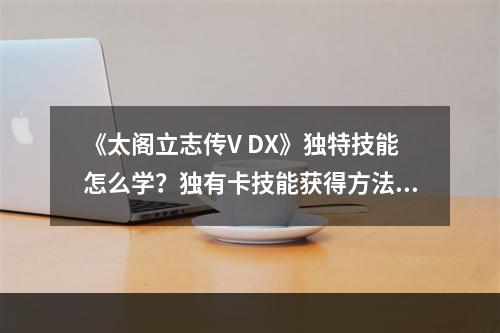 《太阁立志传V DX》独特技能怎么学？独有卡技能获得方法--手游攻略网