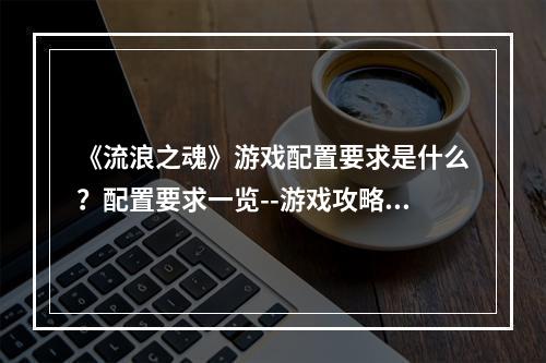 《流浪之魂》游戏配置要求是什么？配置要求一览--游戏攻略网