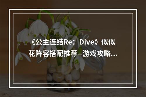 《公主连结Re：Dive》似似花阵容搭配推荐--游戏攻略网