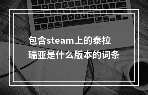 包含steam上的泰拉瑞亚是什么版本的词条