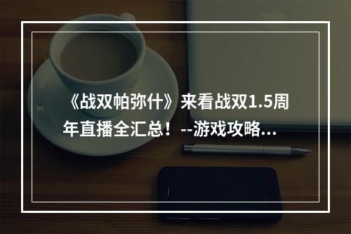 《战双帕弥什》来看战双1.5周年直播全汇总！--游戏攻略网