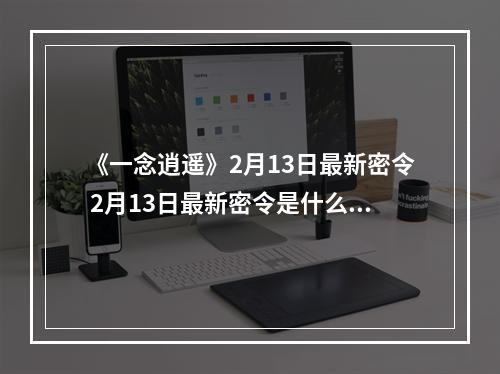 《一念逍遥》2月13日最新密令 2月13日最新密令是什么--游戏攻略网