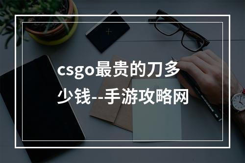 csgo最贵的刀多少钱--手游攻略网