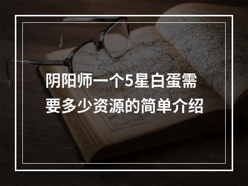 阴阳师一个5星白蛋需要多少资源的简单介绍