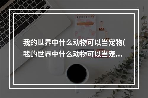 我的世界中什么动物可以当宠物(我的世界中什么动物可以当宠物吃)