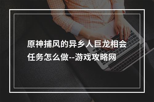 原神捕风的异乡人巨龙相会任务怎么做--游戏攻略网