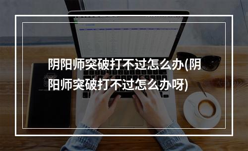 阴阳师突破打不过怎么办(阴阳师突破打不过怎么办呀)