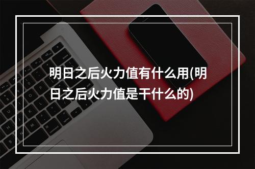 明日之后火力值有什么用(明日之后火力值是干什么的)