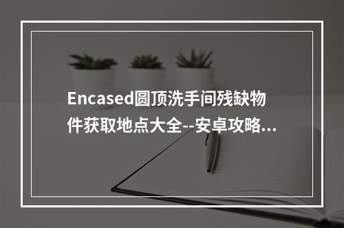 Encased圆顶洗手间残缺物件获取地点大全--安卓攻略网