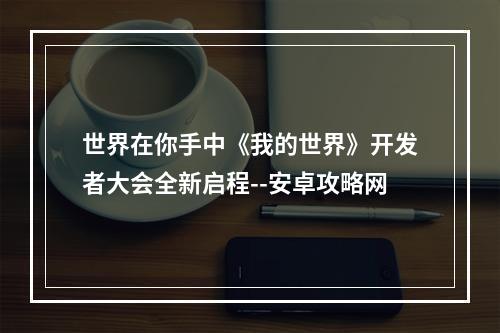 世界在你手中《我的世界》开发者大会全新启程--安卓攻略网