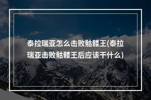 泰拉瑞亚怎么击败骷髅王(泰拉瑞亚击败骷髅王后应该干什么)