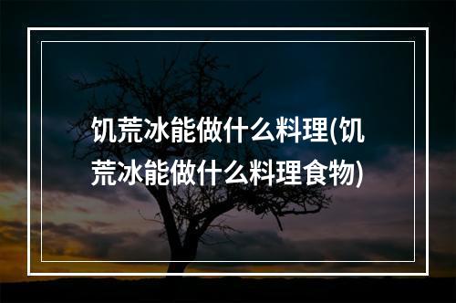 饥荒冰能做什么料理(饥荒冰能做什么料理食物)