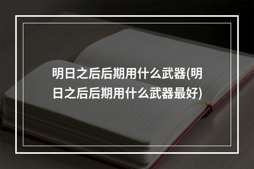 明日之后后期用什么武器(明日之后后期用什么武器最好)