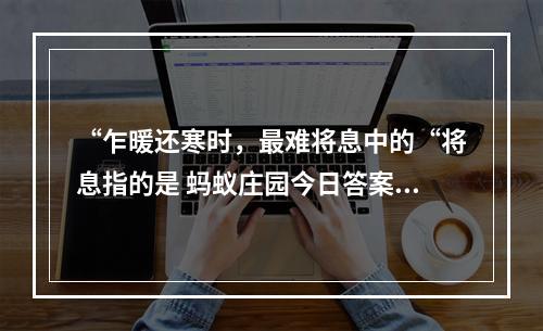 “乍暖还寒时，最难将息中的“将息指的是 蚂蚁庄园今日答案1月3日--手游攻略网