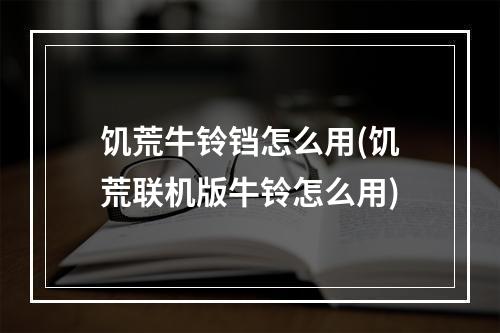 饥荒牛铃铛怎么用(饥荒联机版牛铃怎么用)