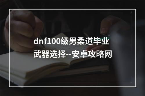 dnf100级男柔道毕业武器选择--安卓攻略网