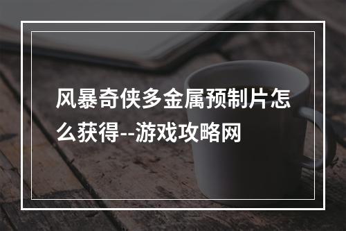 风暴奇侠多金属预制片怎么获得--游戏攻略网