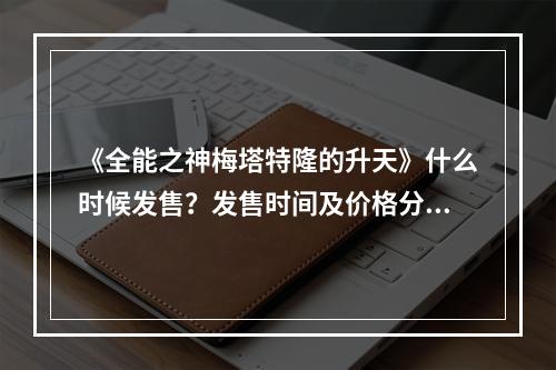 《全能之神梅塔特隆的升天》什么时候发售？发售时间及价格分享--游戏攻略网