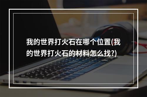 我的世界打火石在哪个位置(我的世界打火石的材料怎么找?)