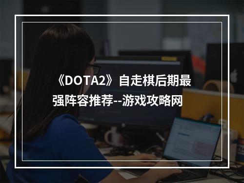 《DOTA2》自走棋后期最强阵容推荐--游戏攻略网