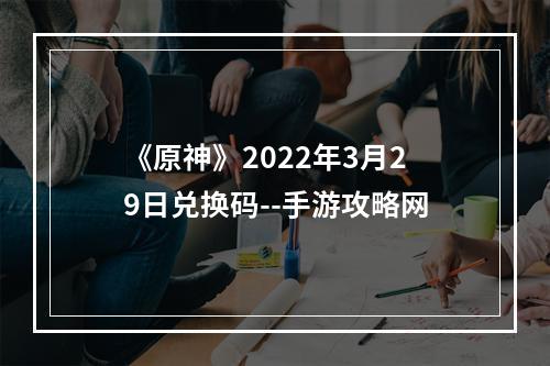 《原神》2022年3月29日兑换码--手游攻略网