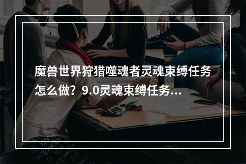 魔兽世界狩猎噬魂者灵魂束缚任务怎么做？9.0灵魂束缚任务攻略[多图]--手游攻略网