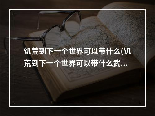 饥荒到下一个世界可以带什么(饥荒到下一个世界可以带什么武器)