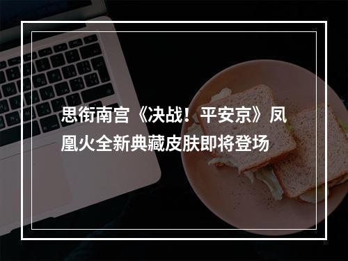 思衔南宫《决战！平安京》凤凰火全新典藏皮肤即将登场