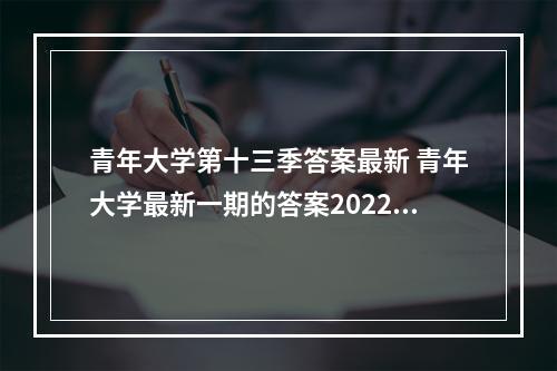 青年大学第十三季答案最新 青年大学最新一期的答案2022--游戏攻略网