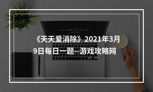 《天天爱消除》2021年3月9日每日一题--游戏攻略网