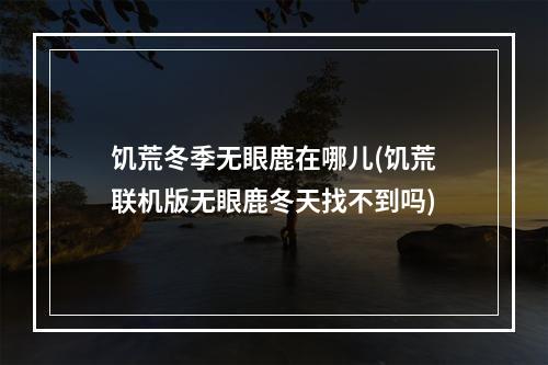 饥荒冬季无眼鹿在哪儿(饥荒联机版无眼鹿冬天找不到吗)