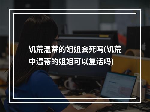 饥荒温蒂的姐姐会死吗(饥荒中温蒂的姐姐可以复活吗)