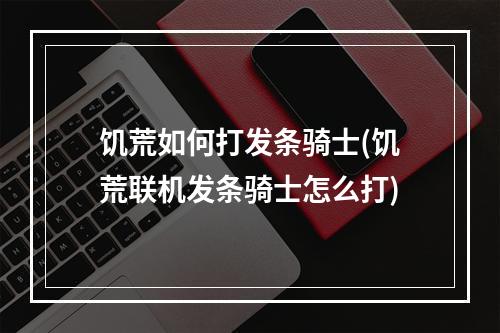 饥荒如何打发条骑士(饥荒联机发条骑士怎么打)