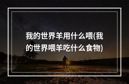 我的世界羊用什么喂(我的世界喂羊吃什么食物)