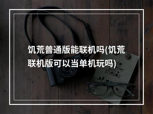 饥荒普通版能联机吗(饥荒联机版可以当单机玩吗)