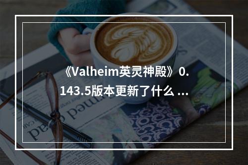 《Valheim英灵神殿》0.143.5版本更新了什么 0.143.5版本更新内容介绍--游戏攻略网