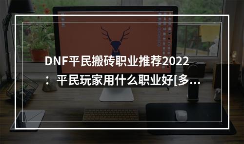 DNF平民搬砖职业推荐2022：平民玩家用什么职业好[多图]--安卓攻略网